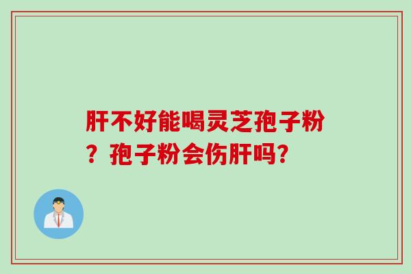 肝不好能喝灵芝孢子粉？孢子粉会伤肝吗？