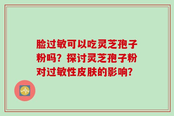 脸过敏可以吃灵芝孢子粉吗？探讨灵芝孢子粉对过敏性皮肤的影响？