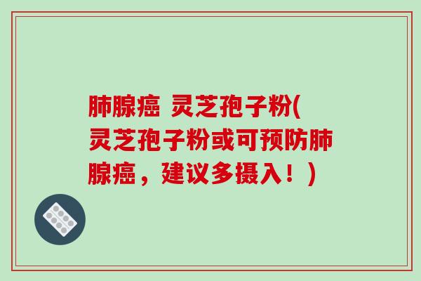 肺腺癌 灵芝孢子粉(灵芝孢子粉或可预防肺腺癌，建议多摄入！)