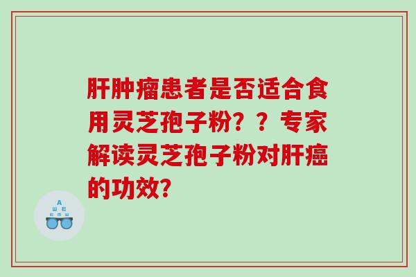 肝肿瘤患者是否适合食用灵芝孢子粉？？专家解读灵芝孢子粉对肝癌的功效？