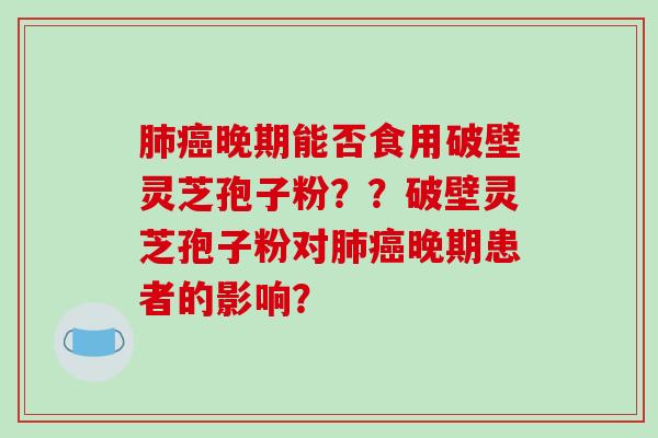 肺癌晚期能否食用破壁灵芝孢子粉？？破壁灵芝孢子粉对肺癌晚期患者的影响？