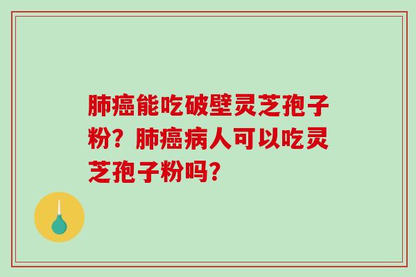 肺癌能吃破壁灵芝孢子粉？肺癌病人可以吃灵芝孢子粉吗？
