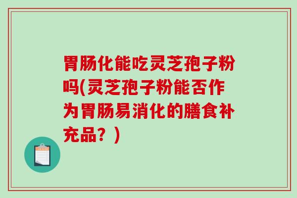 化能吃灵芝孢子粉吗(灵芝孢子粉能否作为易消化的膳食补充品?) 化能吃灵芝孢子粉吗(灵芝孢子粉能否作为易消化的膳食补充品?)