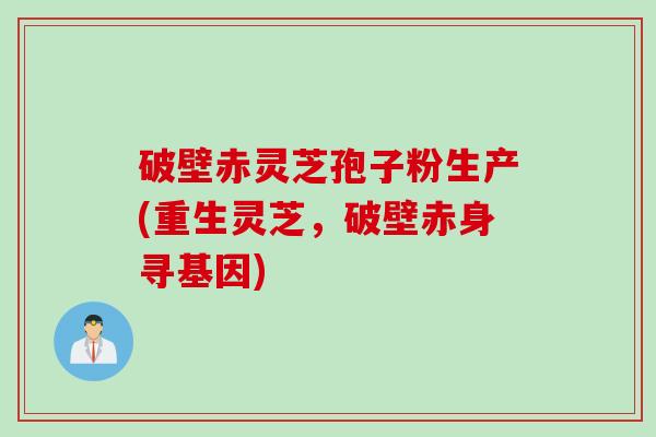 破壁赤灵芝孢子粉生产(重生灵芝,破壁赤身寻基因) 破壁赤灵芝孢子粉生产(重生灵芝,破壁赤身寻基因)