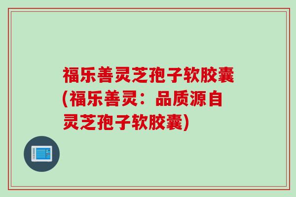 福乐善灵芝孢子软胶囊(福乐善灵：品质源自灵芝孢子软胶囊)