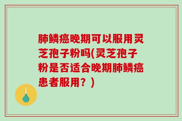 肺鳞癌晚期可以服用灵芝孢子粉吗(灵芝孢子粉是否适合晚期肺鳞癌患者服用？)