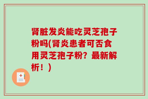 肾脏发炎能吃灵芝孢子粉吗(肾炎患者可否食用灵芝孢子粉？最新解析！)