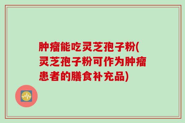 肿瘤能吃灵芝孢子粉(灵芝孢子粉可作为肿瘤患者的膳食补充品)