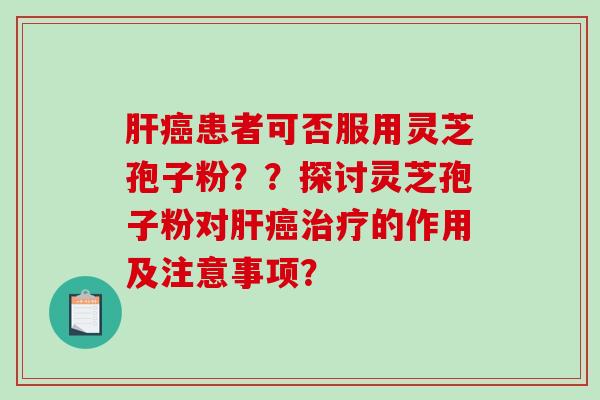 肝癌患者可否服用灵芝孢子粉？？探讨灵芝孢子粉对肝癌治疗的作用及注意事项？