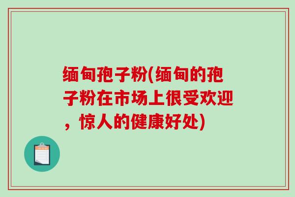 缅甸孢子粉(缅甸的孢子粉在市场上很受欢迎，惊人的健康好处)