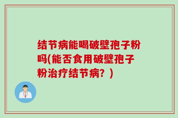 结节病能喝破壁孢子粉吗(能否食用破壁孢子粉治疗结节病？)