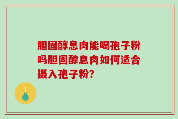 胆固醇息肉能喝孢子粉吗胆固醇息肉如何适合摄入孢子粉？