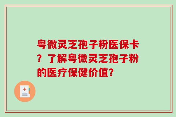 粤微灵芝孢子粉医保卡？了解粤微灵芝孢子粉的医疗保健价值？