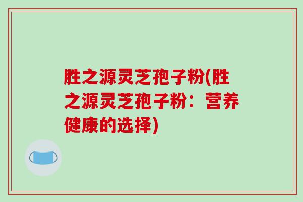 胜之源灵芝孢子粉(胜之源灵芝孢子粉：营养健康的选择)