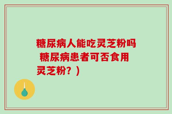 糖尿病人能吃灵芝粉吗 糖尿病患者可否食用灵芝粉？)