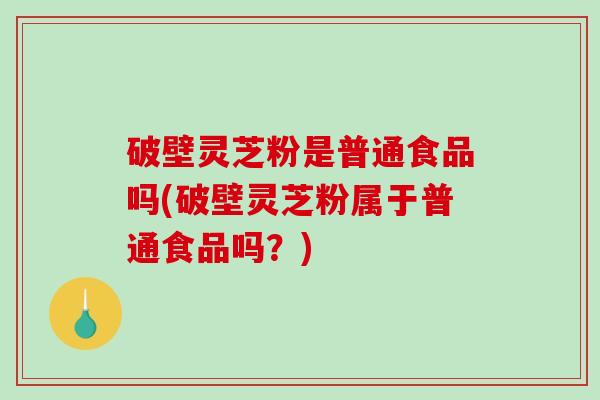 破壁灵芝粉是普通食品吗(破壁灵芝粉属于普通食品吗？)