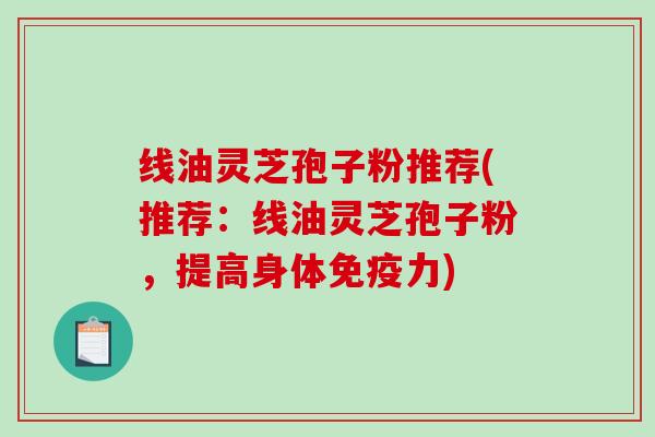 线油灵芝孢子粉推荐(推荐：线油灵芝孢子粉，提高身体免疫力)