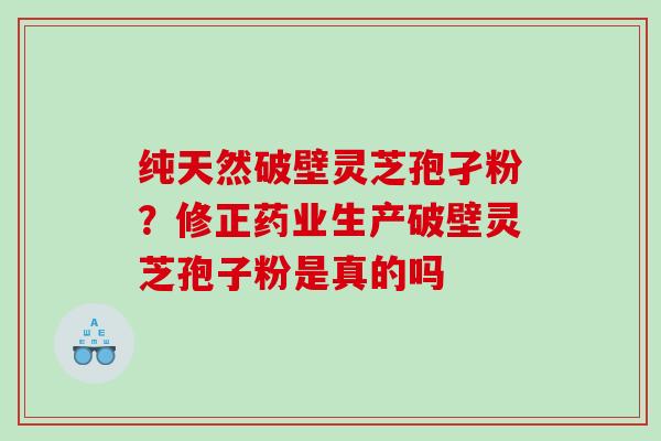 纯天然破壁灵芝孢孑粉？修正药业生产破壁灵芝孢子粉是真的吗