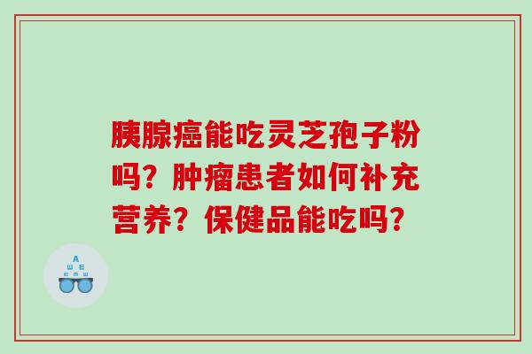 胰腺癌能吃灵芝孢子粉吗？肿瘤患者如何补充营养？保健品能吃吗？