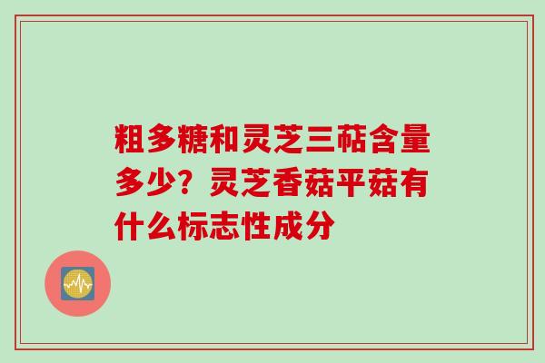 粗多糖和灵芝三萜含量多少？灵芝香菇平菇有什么标志性成分