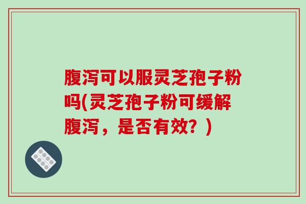 腹泻可以服灵芝孢子粉吗(灵芝孢子粉可缓解腹泻，是否有效？)