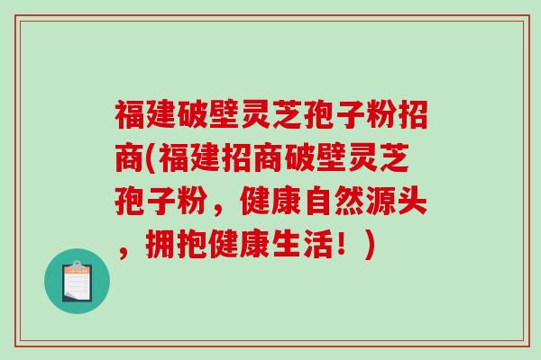 福建破壁灵芝孢子粉招商(福建招商破壁灵芝孢子粉，健康自然源头，拥抱健康生活！)