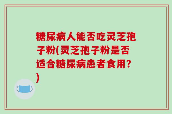 糖尿病人能否吃灵芝孢子粉(灵芝孢子粉是否适合糖尿病患者食用？)