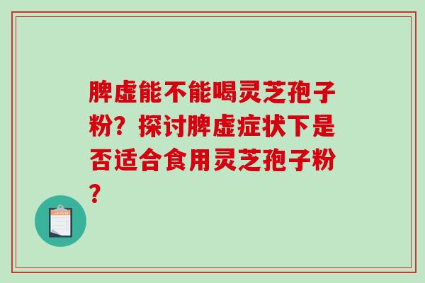 脾虚能不能喝灵芝孢子粉？探讨脾虚症状下是否适合食用灵芝孢子粉？