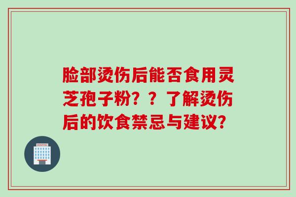 脸部烫伤后能否食用灵芝孢子粉？？了解烫伤后的饮食禁忌与建议？