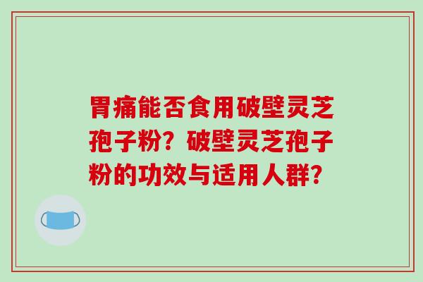 胃痛能否食用破壁灵芝孢子粉？破壁灵芝孢子粉的功效与适用人群？