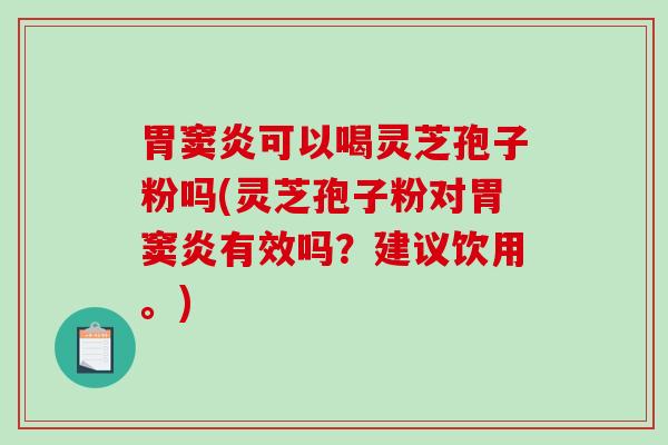 胃窦炎可以喝灵芝孢子粉吗(灵芝孢子粉对胃窦炎有效吗？建议饮用。)