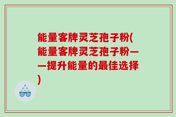 能量客牌灵芝孢子粉(能量客牌灵芝孢子粉——提升能量的最佳选择)