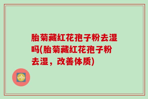 胎菊藏红花孢子粉去湿吗(胎菊藏红花孢子粉去湿，改善体质)