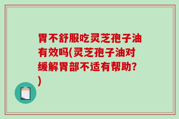胃不舒服吃灵芝孢子油有效吗(灵芝孢子油对缓解胃部不适有帮助？)