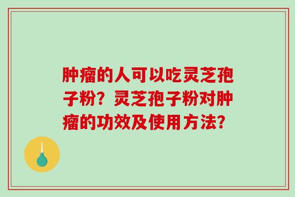 肿瘤的人可以吃灵芝孢子粉？灵芝孢子粉对肿瘤的功效及使用方法？