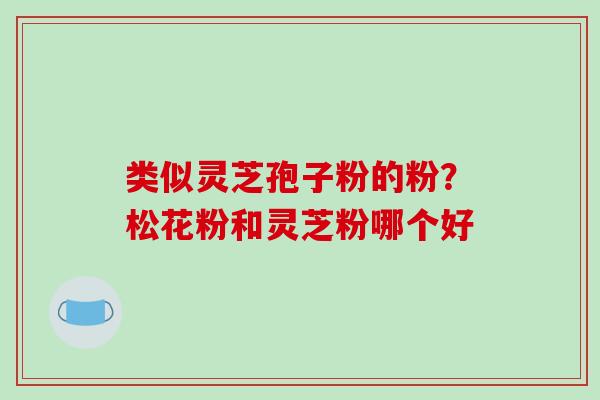 类似灵芝孢子粉的粉？松花粉和灵芝粉哪个好