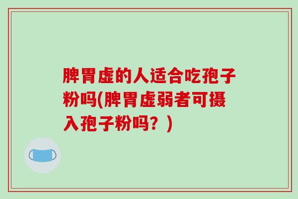 脾胃虚的人适合吃孢子粉吗(脾胃虚弱者可摄入孢子粉吗？)