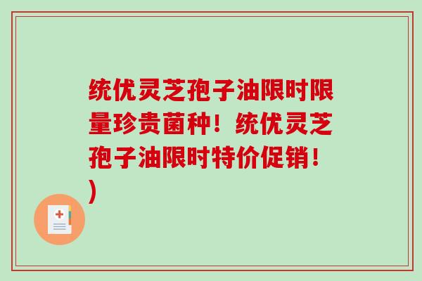 统优灵芝孢子油限时限量珍贵菌种！统优灵芝孢子油限时特价促销！)