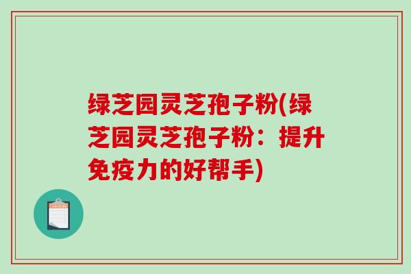 绿芝园灵芝孢子粉(绿芝园灵芝孢子粉：提升免疫力的好帮手)