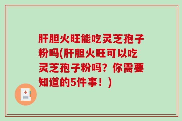 肝胆火旺能吃灵芝孢子粉吗(肝胆火旺可以吃灵芝孢子粉吗？你需要知道的5件事！)