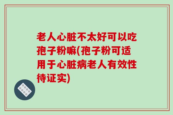 老人心脏不太好可以吃孢子粉嘛(孢子粉可适用于心脏病老人有效性待证实)