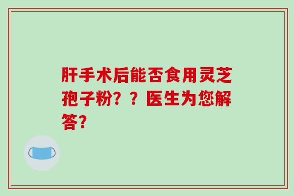 肝手术后能否食用灵芝孢子粉？？医生为您解答？