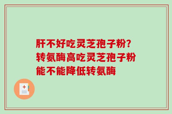 肝不好吃灵芝孢子粉？转氨酶高吃灵芝孢子粉能不能降低转氨酶