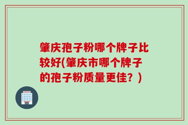 肇庆孢子粉哪个牌子比较好(肇庆市哪个牌子的孢子粉质量更佳?) 肇庆孢子粉哪个牌子比较好(肇庆市哪个牌子的孢子粉质量更佳?)