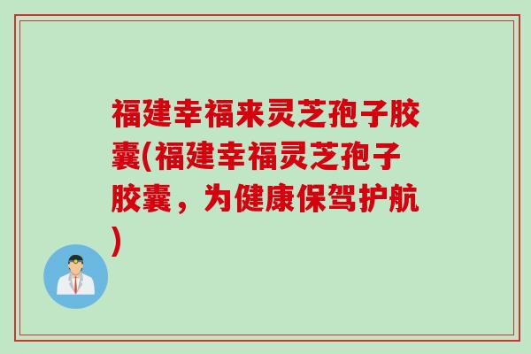 福建幸福来灵芝孢子胶囊(福建幸福灵芝孢子胶囊，为健康保驾护航)