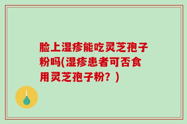 脸上湿疹能吃灵芝孢子粉吗(湿疹患者可否食用灵芝孢子粉？)