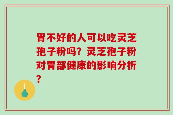 胃不好的人可以吃灵芝孢子粉吗？灵芝孢子粉对胃部健康的影响分析？