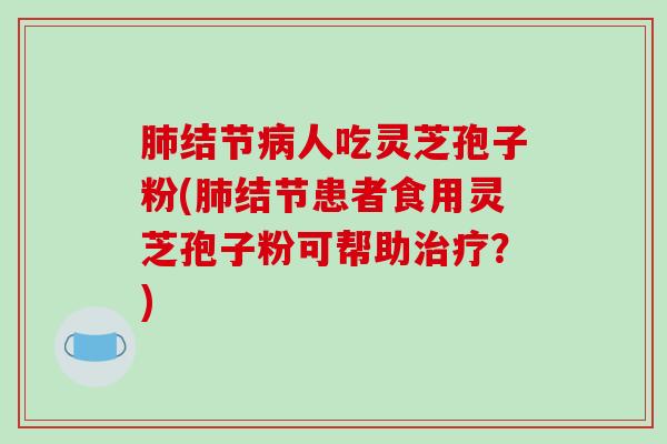 肺结节病人吃灵芝孢子粉(肺结节患者食用灵芝孢子粉可帮助治疗？)