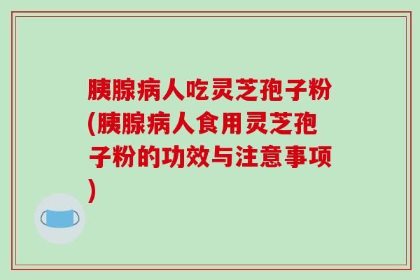 胰腺病人吃灵芝孢子粉(胰腺病人食用灵芝孢子粉的功效与注意事项)
