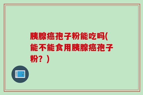 胰腺癌孢子粉能吃吗(能不能食用胰腺癌孢子粉？)